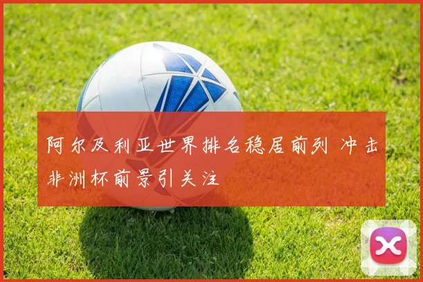 阿尔及利亚世界排名稳居前列 冲击非洲杯前景引关注
