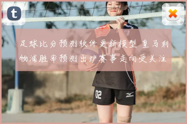足球比分预测软件更新模型 皇马利物浦胜率预测出炉赛事走向受关注