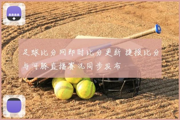 足球比分网即时比分更新 捷报比分与河豚直播赛况同步发布