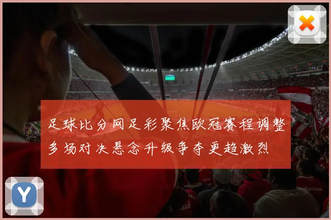 足球比分网足彩聚焦欧冠赛程调整多场对决悬念升级争夺更趋激烈