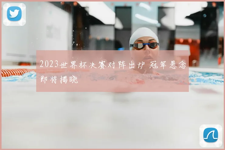 2023世界杯决赛对阵出炉 冠军悬念即将揭晓