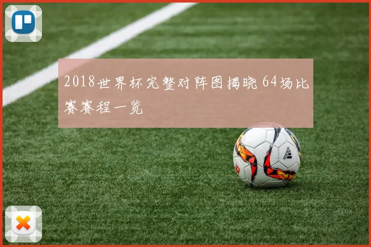 2018世界杯完整对阵图揭晓 64场比赛赛程一览