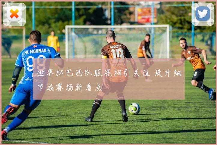 世界杯巴西队服亮相引关注 设计细节成赛场新看点