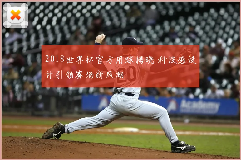 2018世界杯官方用球揭晓 科技感设计引领赛场新风潮