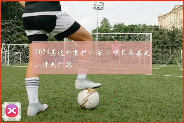 2024奥运会赛程公布 各项目备战进入冲刺阶段