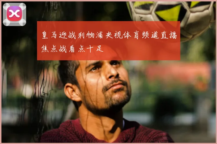 皇马迎战利物浦央视体育频道直播焦点战看点十足