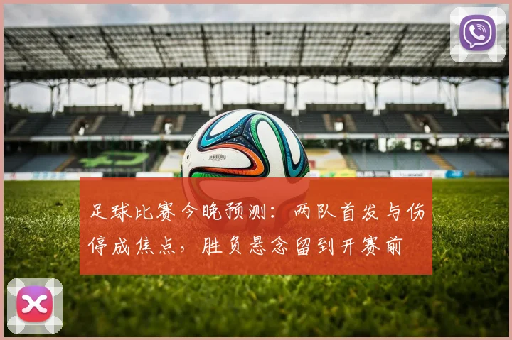 足球比赛今晚预测：两队首发与伤停成焦点，胜负悬念留到开赛前