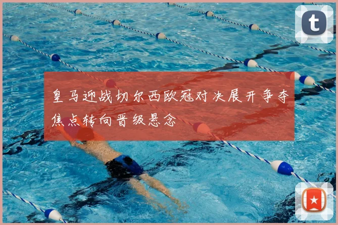 皇马迎战切尔西欧冠对决展开争夺焦点转向晋级悬念