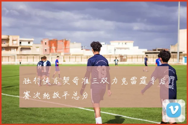 独行侠东契奇准三双力克雷霆季后赛次轮扳平总分