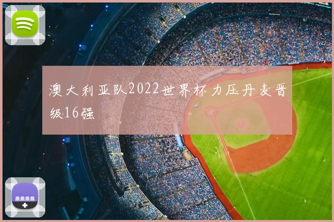 澳大利亚队2022世界杯力压丹麦晋级16强