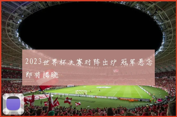 2023世界杯决赛对阵出炉 冠军悬念即将揭晓