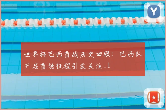 世界杯巴西首战历史回顾:巴西队开启首场征程引发关注_1
