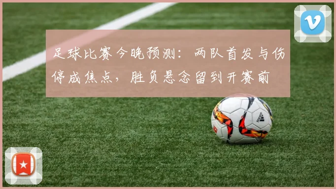 足球比赛今晚预测：两队首发与伤停成焦点，胜负悬念留到开赛前