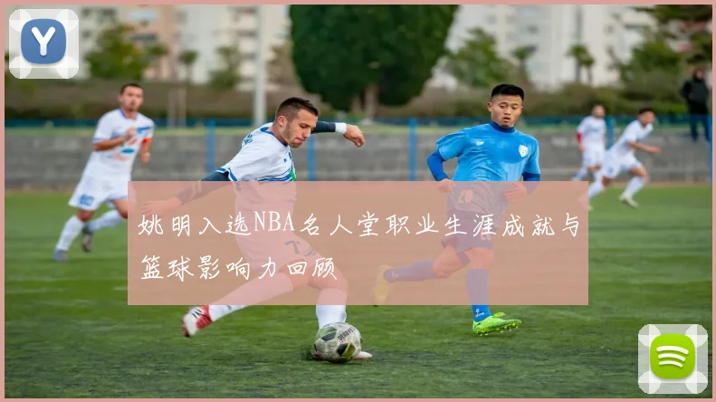 姚明入选NBA名人堂职业生涯成就与篮球影响力回顾