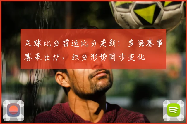 足球比分雷速比分更新：多场赛事赛果出炉，积分形势同步变化