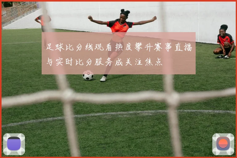 足球比分线观看热度攀升赛事直播与实时比分服务成关注焦点