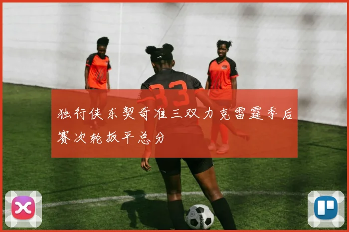 独行侠东契奇准三双力克雷霆季后赛次轮扳平总分