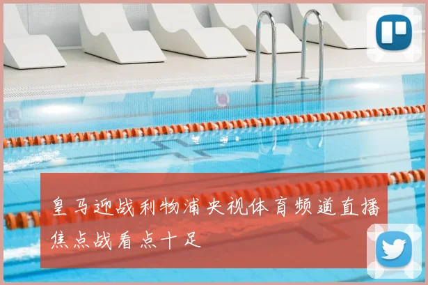 皇马迎战利物浦央视体育频道直播焦点战看点十足