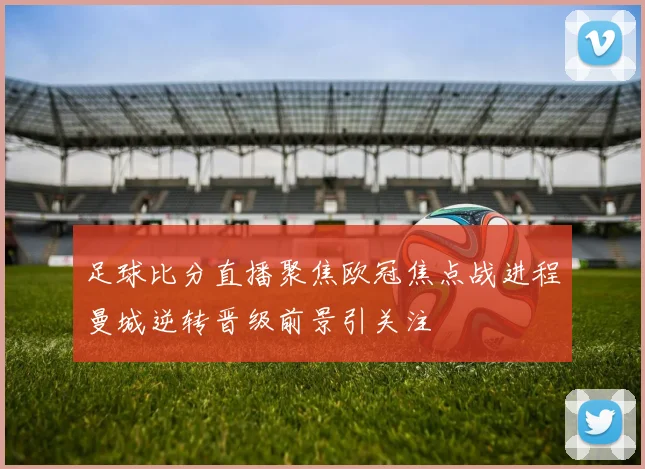 足球比分直播聚焦欧冠焦点战进程曼城逆转晋级前景引关注