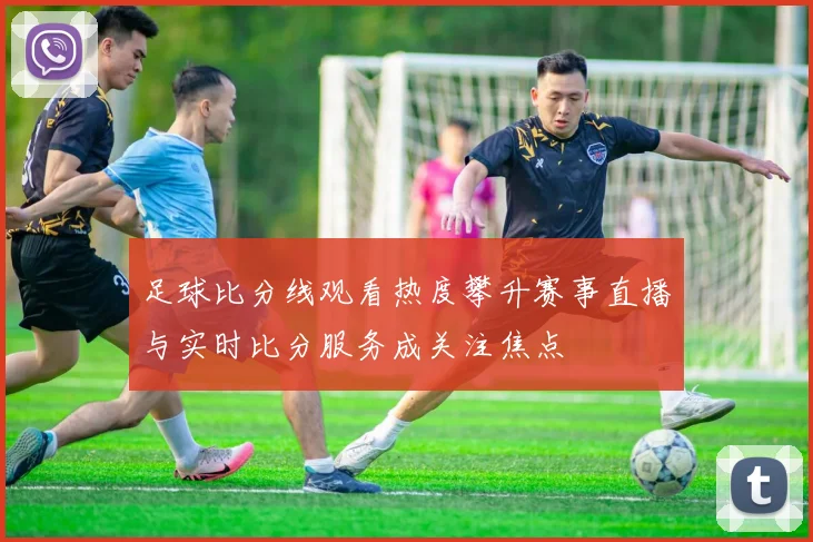 足球比分线观看热度攀升赛事直播与实时比分服务成关注焦点